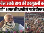प्रधानमंत्री मोदी ने कांग्रेस पर किया तीखा हमला, असम के विकास पर जोर…