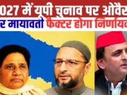 मायावती और ओवैसी फैक्टर ने बदली अखिलेश की चुनावी स्क्रिप्ट’