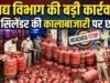 CG: गैस की कालाबाजारी पर खाद्य विभाग सख्त, अब तक 400 सिलेंडर जब्त’